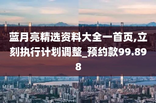 蓝月亮精选资料大全一首页,立刻执行计划调整_预约款99.898