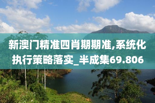 新澳门精准四肖期期准,系统化执行策略落实_半成集69.806