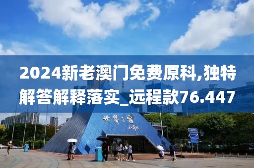 2024新老澳门免费原科,独特解答解释落实_远程款76.447