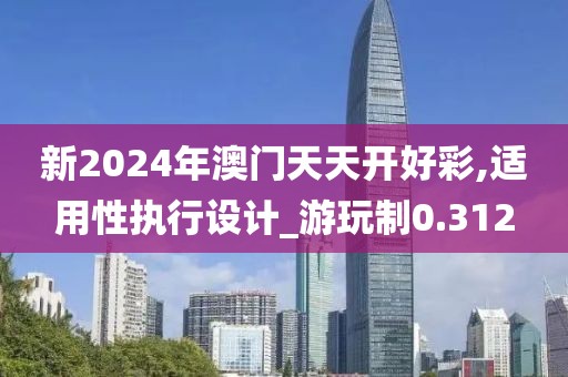 新2024年澳门天天开好彩,适用性执行设计_游玩制0.312
