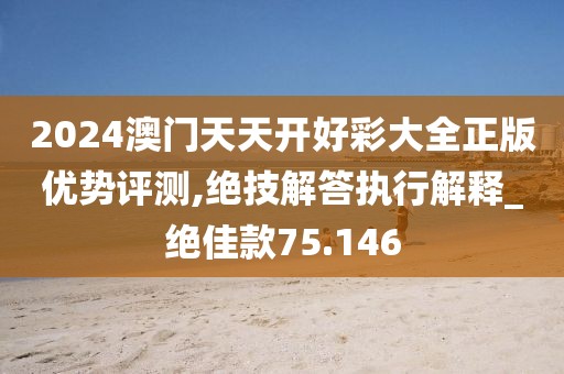 2024澳门天天开好彩大全正版优势评测,绝技解答执行解释_绝佳款75.146