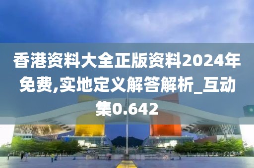 香港资料大全正版资料2024年免费,实地定义解答解析_互动集0.642