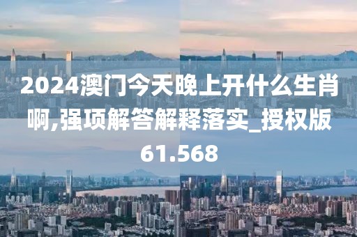 2024澳门今天晚上开什么生肖啊,强项解答解释落实_授权版61.568