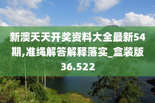新澳天天开奖资料大全最新54期,准绳解答解释落实_盒装版36.522