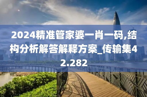 2024精准管家婆一肖一码,结构分析解答解释方案_传输集42.282