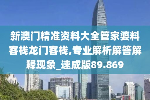 新澳门精准资料大全管家婆料客栈龙门客栈,专业解析解答解释现象_速成版89.869