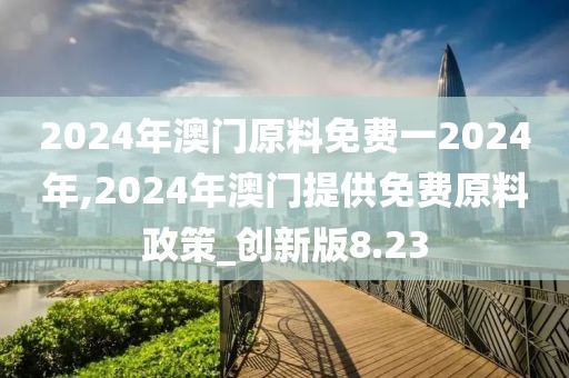 2024年澳门原料免费一2024年,2024年澳门提供免费原料政策_创新版8.23