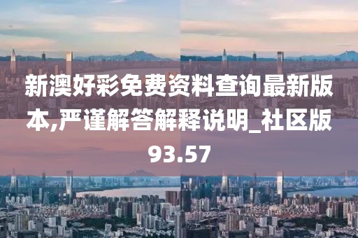 新澳好彩免费资料查询最新版本,严谨解答解释说明_社区版93.57