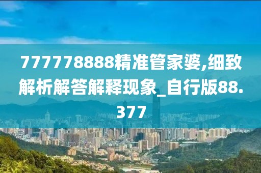 777778888精准管家婆,细致解析解答解释现象_自行版88.377