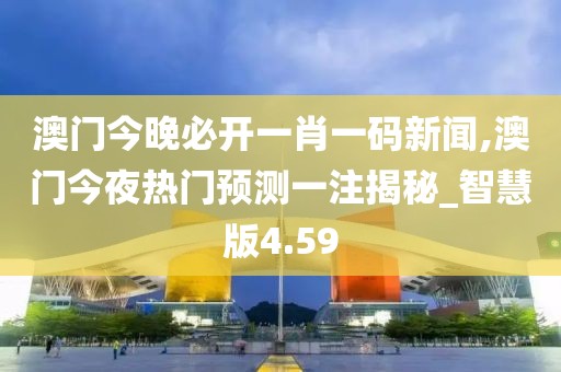 澳门今晚必开一肖一码新闻,澳门今夜热门预测一注揭秘_智慧版4.59