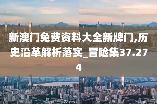 新澳门免费资料大全新牌门,历史沿革解析落实_冒险集37.274