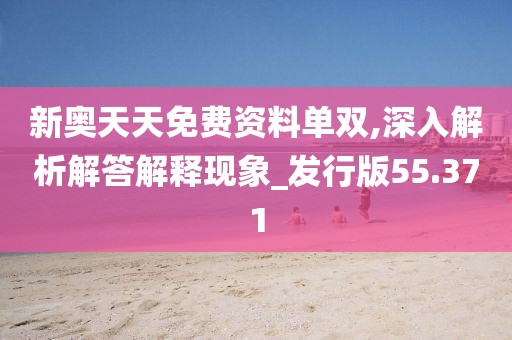 新奥天天免费资料单双,深入解析解答解释现象_发行版55.371