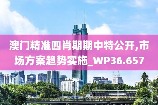 澳门精准四肖期期中特公开,市场方案趋势实施_WP36.657
