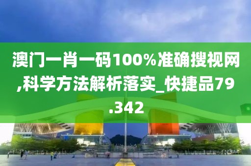 澳门一肖一码100%准确搜视网,科学方法解析落实_快捷品79.342