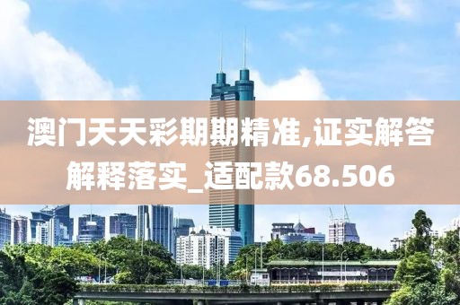 澳门天天彩期期精准,证实解答解释落实_适配款68.506