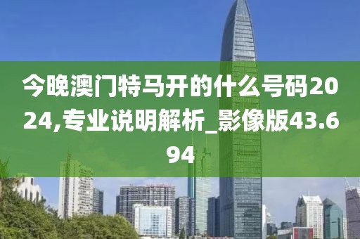 今晚澳门特马开的什么号码2024,专业说明解析_影像版43.694
