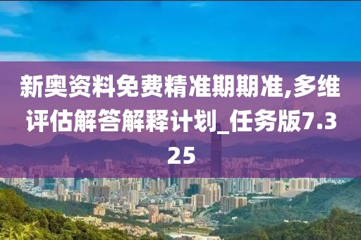 新奥资料免费精准期期准,多维评估解答解释计划_任务版7.325
