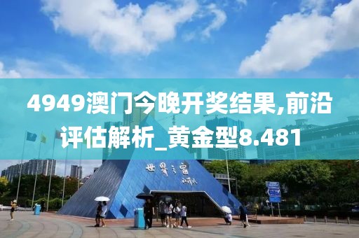 4949澳门今晚开奖结果,前沿评估解析_黄金型8.481
