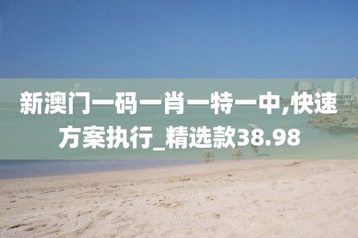 新澳门一码一肖一特一中,快速方案执行_精选款38.98