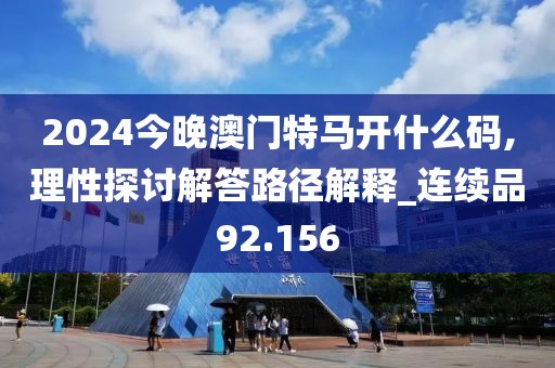 2024今晚澳门特马开什么码,理性探讨解答路径解释_连续品92.156