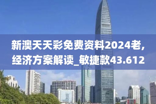 新澳天天彩免费资料2024老,经济方案解读_敏捷款43.612