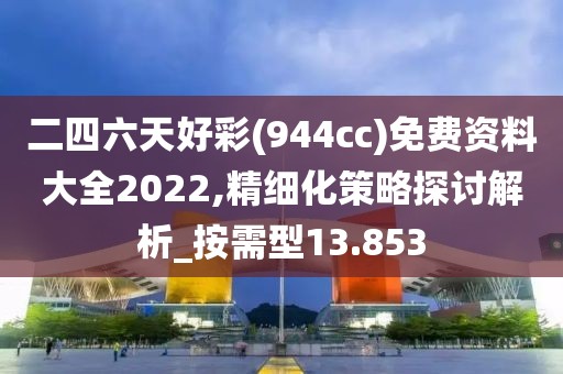 二四六天好彩(944cc)免费资料大全2022,精细化策略探讨解析_按需型13.853