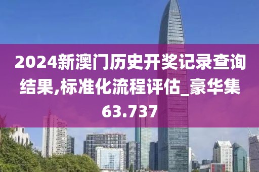 2024新澳门历史开奖记录查询结果,标准化流程评估_豪华集63.737