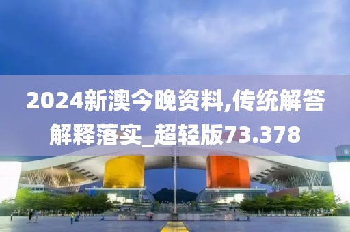 2024新澳今晚资料,传统解答解释落实_超轻版73.378
