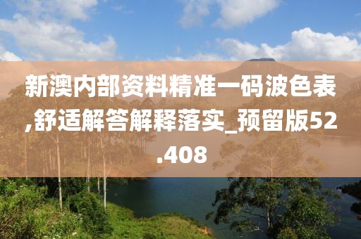 新澳内部资料精准一码波色表,舒适解答解释落实_预留版52.408