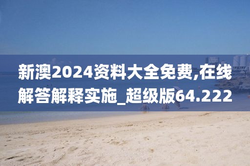 新澳2024资料大全免费,在线解答解释实施_超级版64.222