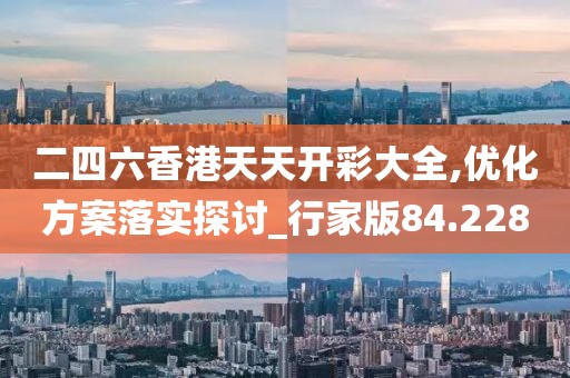 二四六香港天天开彩大全,优化方案落实探讨_行家版84.228
