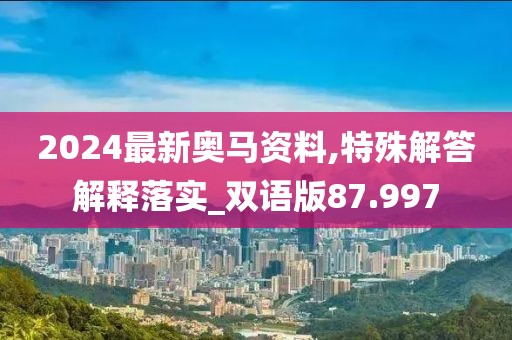 2024最新奥马资料,特殊解答解释落实_双语版87.997