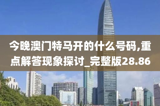 今晚澳门特马开的什么号码,重点解答现象探讨_完整版28.86