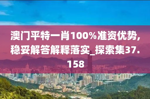 澳门平特一肖100%准资优势,稳妥解答解释落实_探索集37.158
