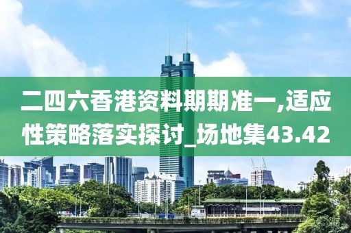 二四六香港资料期期准一,适应性策略落实探讨_场地集43.42
