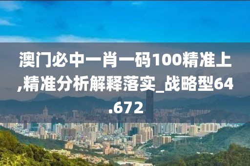 澳门必中一肖一码100精准上,精准分析解释落实_战略型64.672