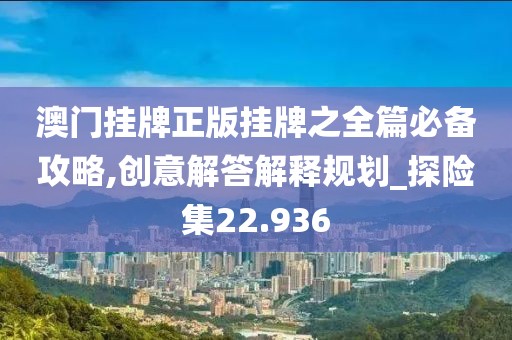 澳门挂牌正版挂牌之全篇必备攻略,创意解答解释规划_探险集22.936