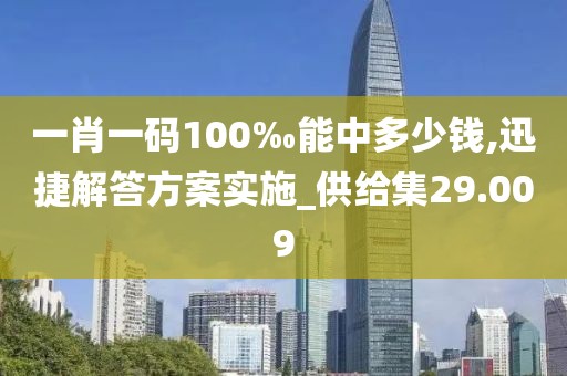 一肖一码100‰能中多少钱,迅捷解答方案实施_供给集29.009