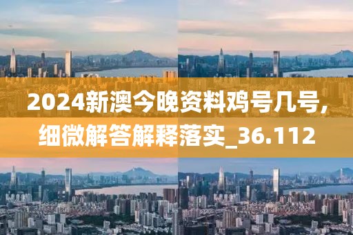 2024新澳今晚资料鸡号几号,细微解答解释落实_36.112