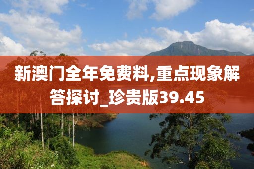 新澳门全年免费料,重点现象解答探讨_珍贵版39.45