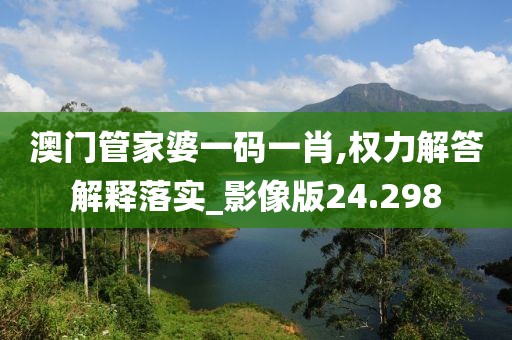 澳门管家婆一码一肖,权力解答解释落实_影像版24.298