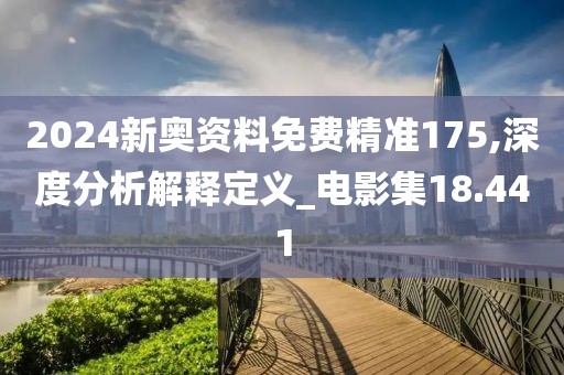 2024新奥资料免费精准175,深度分析解释定义_电影集18.441