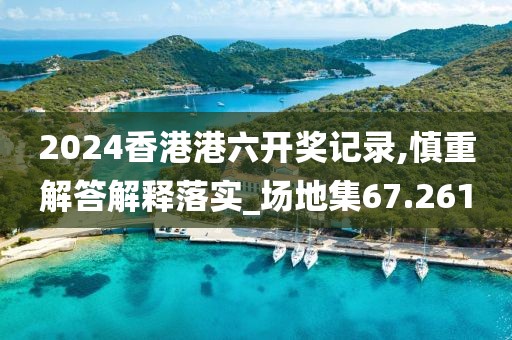 2024香港港六开奖记录,慎重解答解释落实_场地集67.261