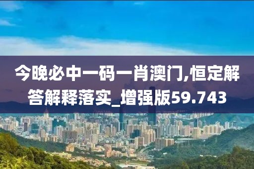 今晚必中一码一肖澳门,恒定解答解释落实_增强版59.743
