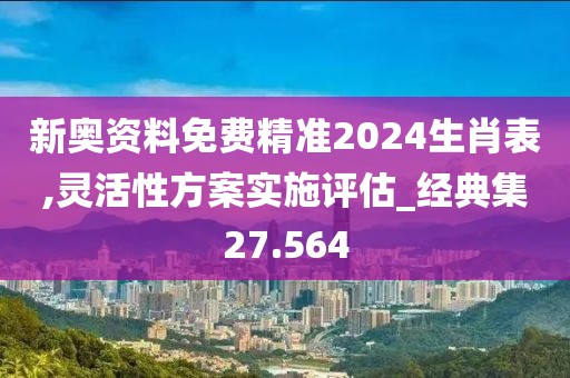 新奥资料免费精准2024生肖表,灵活性方案实施评估_经典集27.564