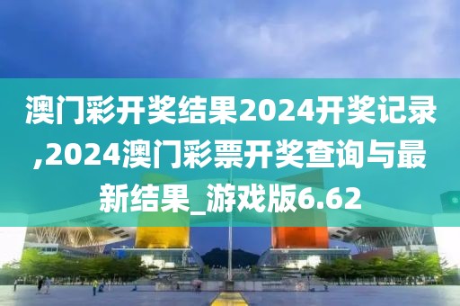 澳门彩开奖结果2024开奖记录,2024澳门彩票开奖查询与最新结果_游戏版6.62