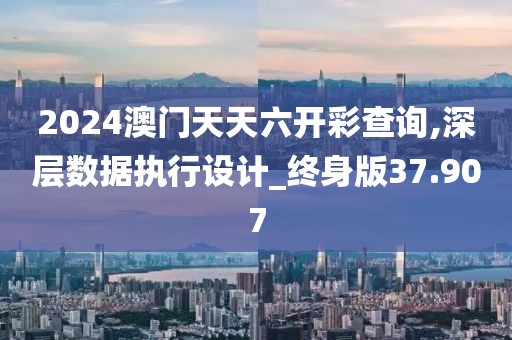 2024澳门天天六开彩查询,深层数据执行设计_终身版37.907