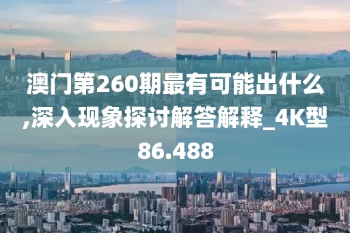 澳门第260期最有可能出什么,深入现象探讨解答解释_4K型86.488