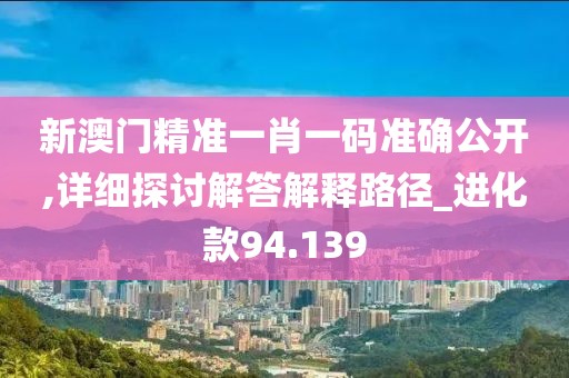 新澳门精准一肖一码准确公开,详细探讨解答解释路径_进化款94.139