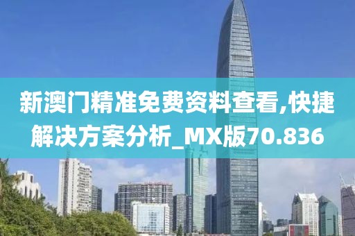 新澳门精准免费资料查看,快捷解决方案分析_MX版70.836